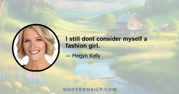 I still dont consider myself a fashion girl.