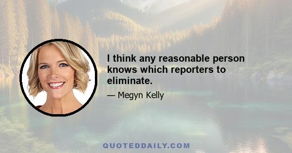 I think any reasonable person knows which reporters to eliminate.