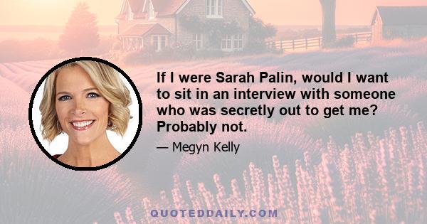 If I were Sarah Palin, would I want to sit in an interview with someone who was secretly out to get me? Probably not.