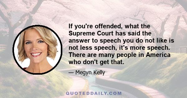 If you're offended, what the Supreme Court has said the answer to speech you do not like is not less speech, it's more speech. There are many people in America who don't get that.