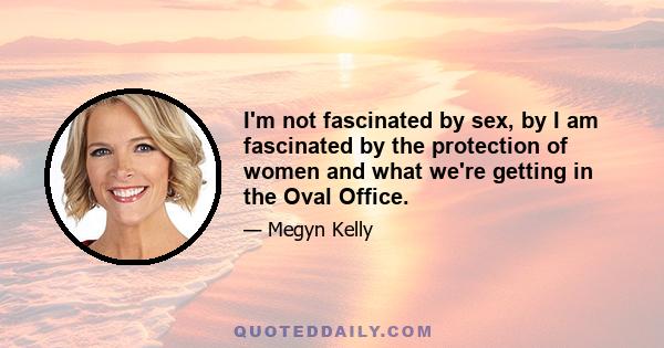 I'm not fascinated by sex, by I am fascinated by the protection of women and what we're getting in the Oval Office.