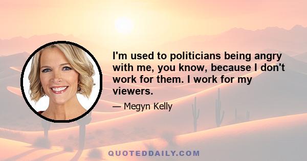 I'm used to politicians being angry with me, you know, because I don't work for them. I work for my viewers.