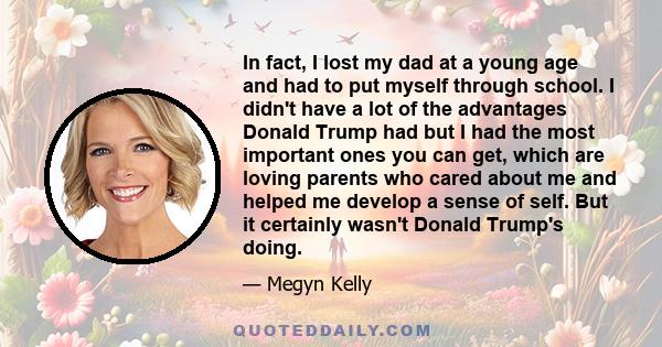 In fact, I lost my dad at a young age and had to put myself through school. I didn't have a lot of the advantages Donald Trump had but I had the most important ones you can get, which are loving parents who cared about