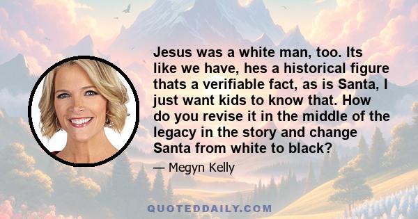 Jesus was a white man, too. Its like we have, hes a historical figure thats a verifiable fact, as is Santa, I just want kids to know that. How do you revise it in the middle of the legacy in the story and change Santa