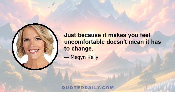 Just because it makes you feel uncomfortable doesn't mean it has to change.