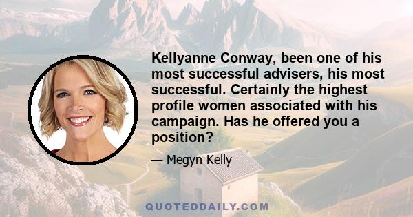 Kellyanne Conway, been one of his most successful advisers, his most successful. Certainly the highest profile women associated with his campaign. Has he offered you a position?