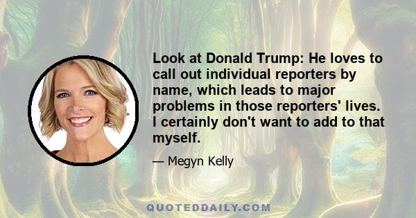 Look at Donald Trump: He loves to call out individual reporters by name, which leads to major problems in those reporters' lives. I certainly don't want to add to that myself.