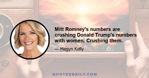 Mitt Romney's numbers are crushing Donald Trump's numbers with women. Crushing them.