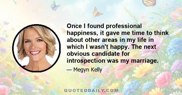 Once I found professional happiness, it gave me time to think about other areas in my life in which I wasn't happy. The next obvious candidate for introspection was my marriage.