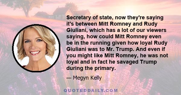 Secretary of state, now they're saying it's between Mitt Romney and Rudy Giuliani, which has a lot of our viewers saying, how could Mitt Romney even be in the running given how loyal Rudy Giuliani was to Mr. Trump. And