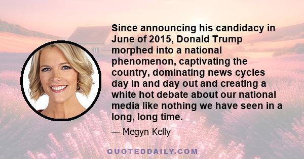 Since announcing his candidacy in June of 2015, Donald Trump morphed into a national phenomenon, captivating the country, dominating news cycles day in and day out and creating a white hot debate about our national