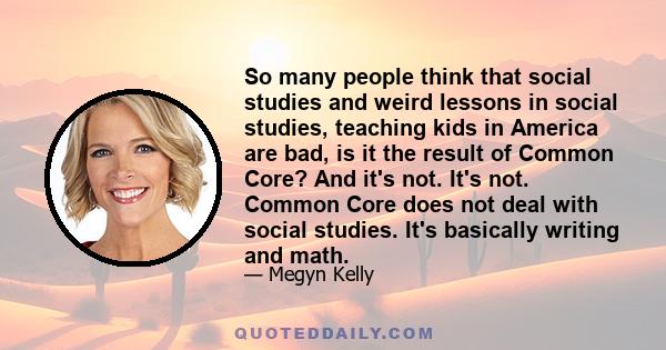 So many people think that social studies and weird lessons in social studies, teaching kids in America are bad, is it the result of Common Core? And it's not. It's not. Common Core does not deal with social studies.