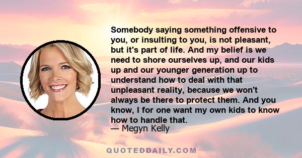 Somebody saying something offensive to you, or insulting to you, is not pleasant, but it's part of life. And my belief is we need to shore ourselves up, and our kids up and our younger generation up to understand how to 