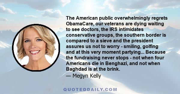 The American public overwhelmingly regrets ObamaCare, our veterans are dying waiting to see doctors, the IRS intimidates conservative groups, the southern border is compared to a sieve and the president assures us not