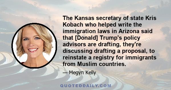 The Kansas secretary of state Kris Kobach who helped write the immigration laws in Arizona said that [Donald] Trump's policy advisors are drafting, they're discussing drafting a proposal, to reinstate a registry for