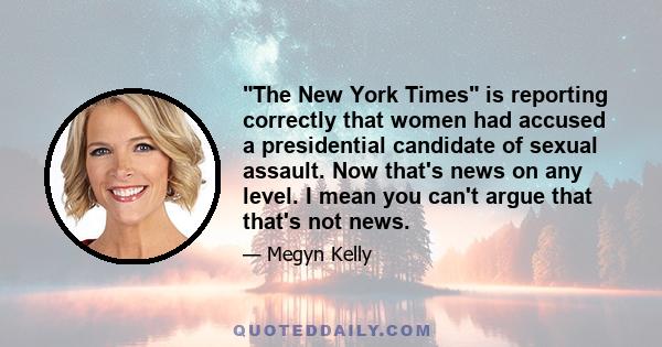 The New York Times is reporting correctly that women had accused a presidential candidate of sexual assault. Now that's news on any level. I mean you can't argue that that's not news.