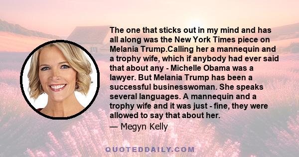 The one that sticks out in my mind and has all along was the New York Times piece on Melania Trump.Calling her a mannequin and a trophy wife, which if anybody had ever said that about any - Michelle Obama was a lawyer.