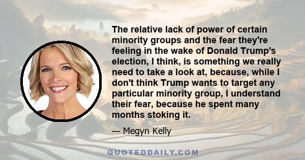 The relative lack of power of certain minority groups and the fear they're feeling in the wake of Donald Trump's election, I think, is something we really need to take a look at, because, while I don't think Trump wants 