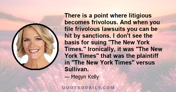 There is a point where litigious becomes frivolous. And when you file frivolous lawsuits you can be hit by sanctions. I don't see the basis for suing The New York Times. Ironically, it was The New York Times that was