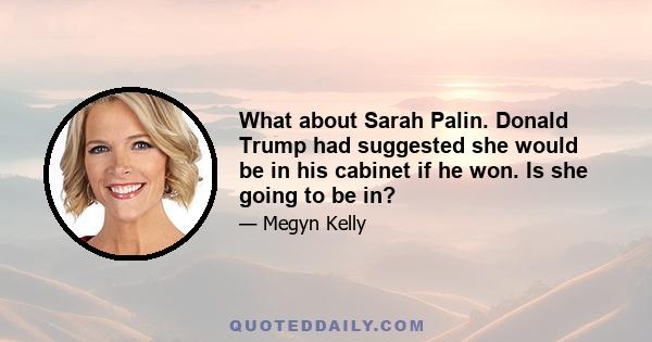 What about Sarah Palin. Donald Trump had suggested she would be in his cabinet if he won. Is she going to be in?