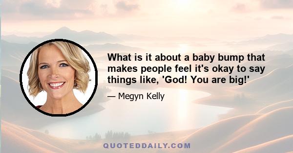 What is it about a baby bump that makes people feel it's okay to say things like, 'God! You are big!'