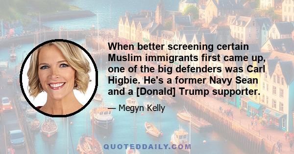 When better screening certain Muslim immigrants first came up, one of the big defenders was Carl Higbie. He's a former Navy Sean and a [Donald] Trump supporter.