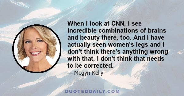 When I look at CNN, I see incredible combinations of brains and beauty there, too. And I have actually seen women's legs and I don't think there's anything wrong with that, I don't think that needs to be corrected.