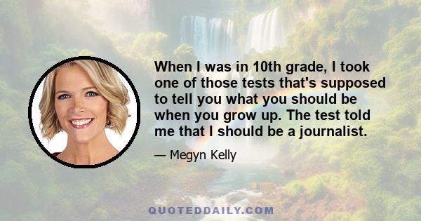 When I was in 10th grade, I took one of those tests that's supposed to tell you what you should be when you grow up. The test told me that I should be a journalist.