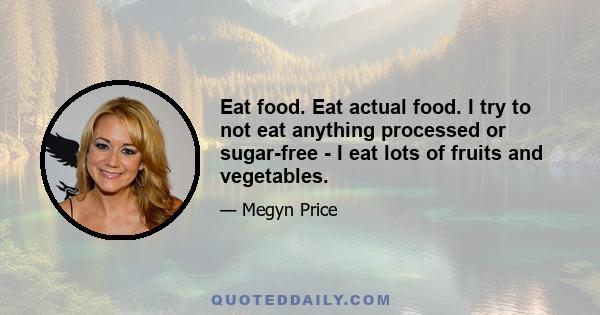 Eat food. Eat actual food. I try to not eat anything processed or sugar-free - I eat lots of fruits and vegetables.