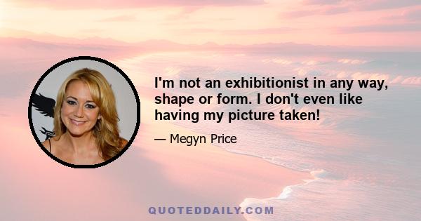 I'm not an exhibitionist in any way, shape or form. I don't even like having my picture taken!