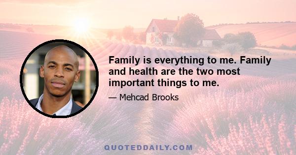 Family is everything to me. Family and health are the two most important things to me.