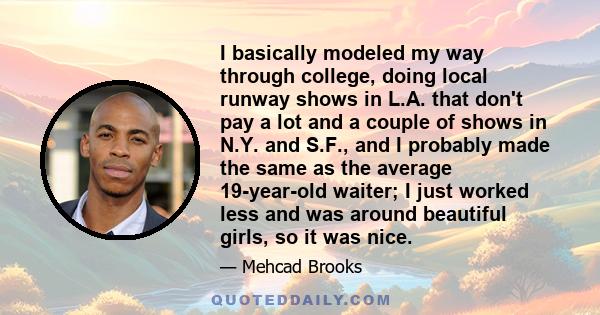 I basically modeled my way through college, doing local runway shows in L.A. that don't pay a lot and a couple of shows in N.Y. and S.F., and I probably made the same as the average 19-year-old waiter; I just worked