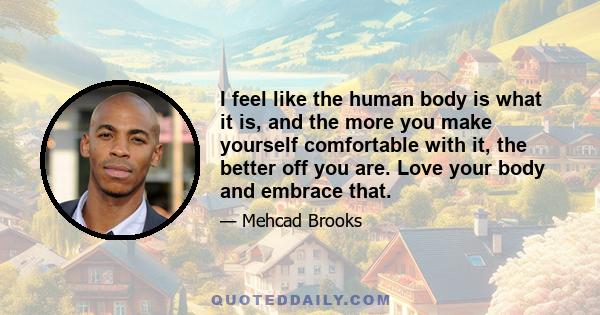 I feel like the human body is what it is, and the more you make yourself comfortable with it, the better off you are. Love your body and embrace that.