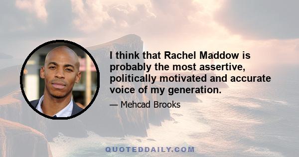 I think that Rachel Maddow is probably the most assertive, politically motivated and accurate voice of my generation.