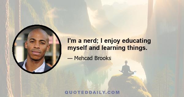 I'm a nerd; I enjoy educating myself and learning things.