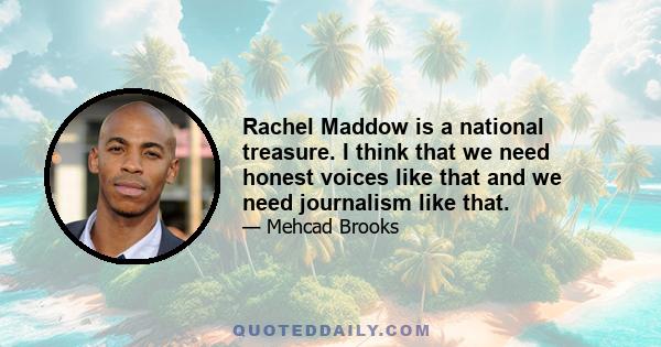 Rachel Maddow is a national treasure. I think that we need honest voices like that and we need journalism like that.