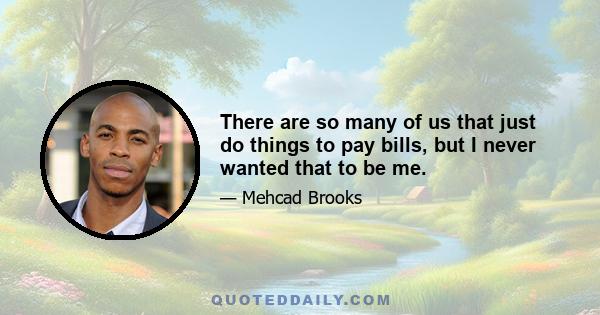 There are so many of us that just do things to pay bills, but I never wanted that to be me.