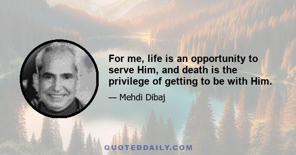 For me, life is an opportunity to serve Him, and death is the privilege of getting to be with Him.