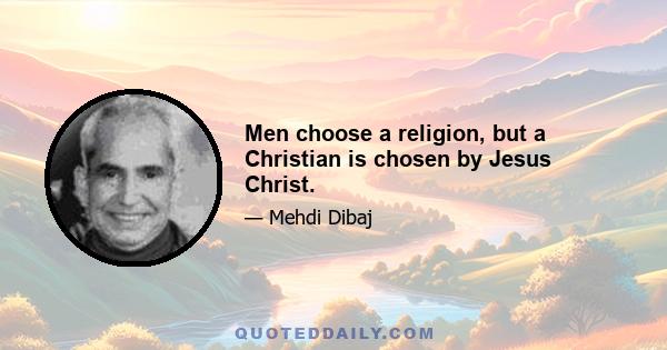 Men choose a religion, but a Christian is chosen by Jesus Christ.