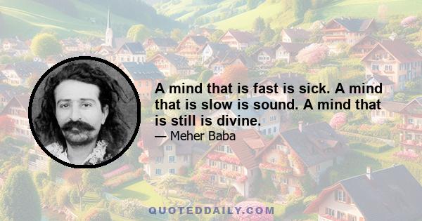 A mind that is fast is sick. A mind that is slow is sound. A mind that is still is divine.