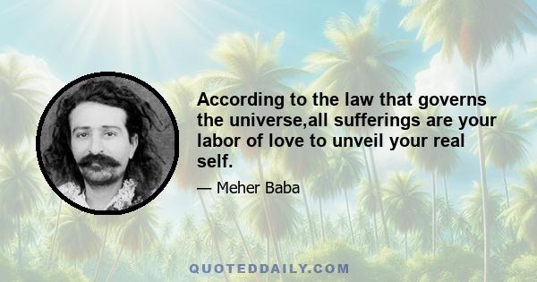 According to the law that governs the universe,all sufferings are your labor of love to unveil your real self.