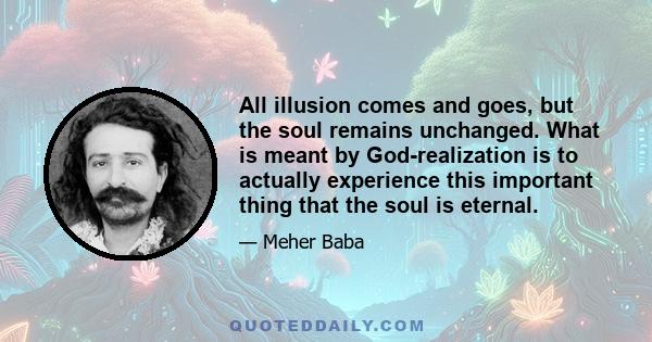 All illusion comes and goes, but the soul remains unchanged. What is meant by God-realization is to actually experience this important thing that the soul is eternal.