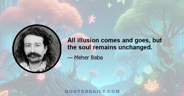 All illusion comes and goes, but the soul remains unchanged.