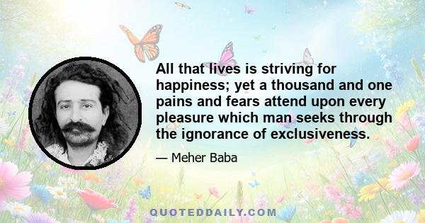 All that lives is striving for happiness; yet a thousand and one pains and fears attend upon every pleasure which man seeks through the ignorance of exclusiveness.