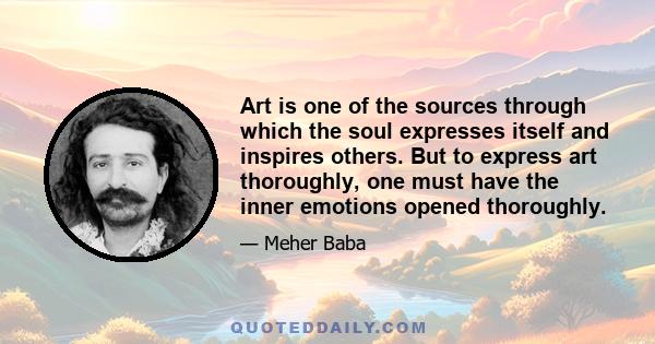 Art is one of the sources through which the soul expresses itself and inspires others. But to express art thoroughly, one must have the inner emotions opened thoroughly.