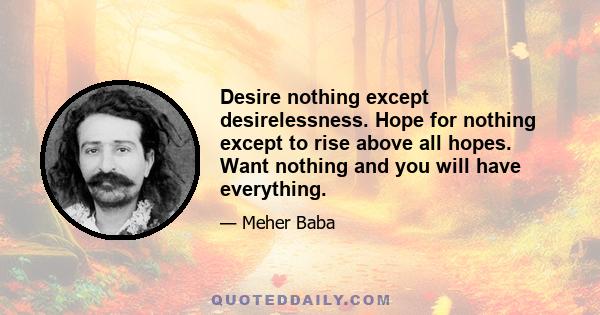 Desire nothing except desirelessness. Hope for nothing except to rise above all hopes. Want nothing and you will have everything.