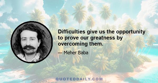 Difficulties give us the opportunity to prove our greatness by overcoming them.