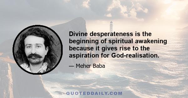 Divine desperateness is the beginning of spiritual awakening because it gives rise to the aspiration for God-realisation.