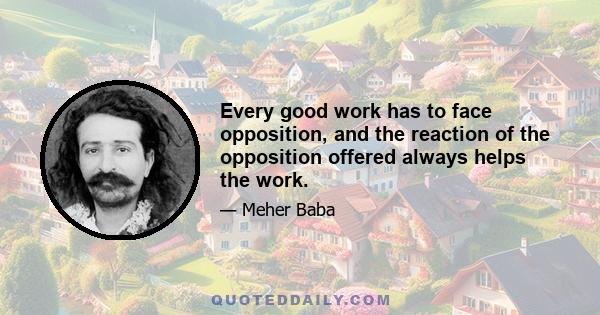 Every good work has to face opposition, and the reaction of the opposition offered always helps the work.