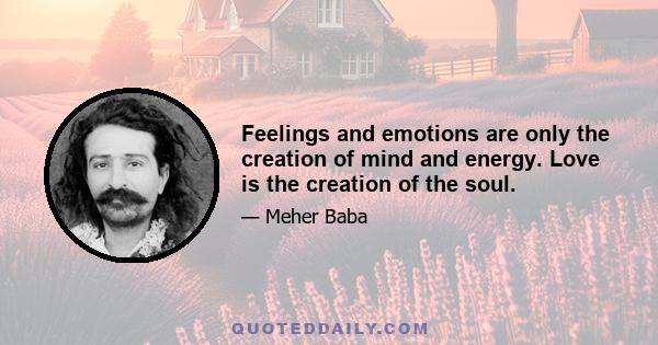 Feelings and emotions are only the creation of mind and energy. Love is the creation of the soul.